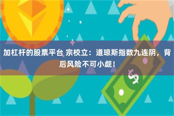 加杠杆的股票平台 宗校立：道琼斯指数九连阴，背后风险不可小觑