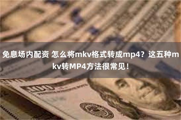 免息场内配资 怎么将mkv格式转成mp4？这五种mkv转MP