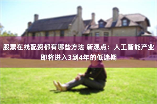 股票在线配资都有哪些方法 新观点：人工智能产业即将进入3到4