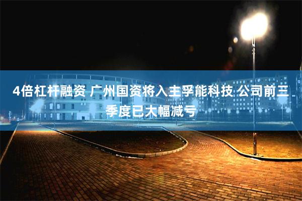 4倍杠杆融资 广州国资将入主孚能科技 公司前三季度已大幅减亏