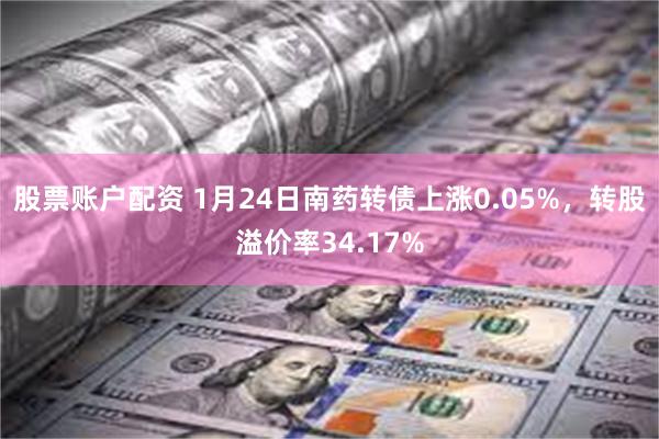 股票账户配资 1月24日南药转债上涨0.05%，转股溢价率3