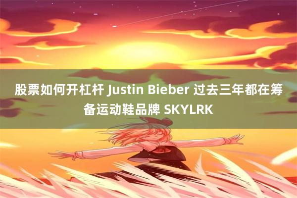 股票如何开杠杆 Justin Bieber 过去三年都在筹备