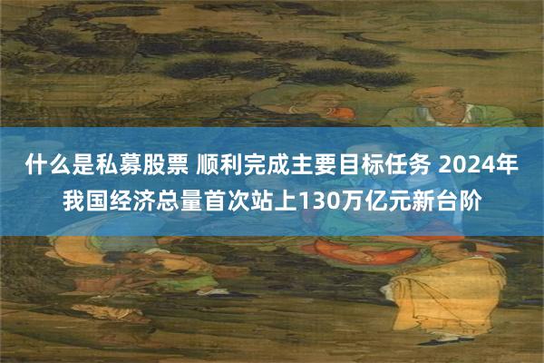 什么是私募股票 顺利完成主要目标任务 2024年我国经济总量