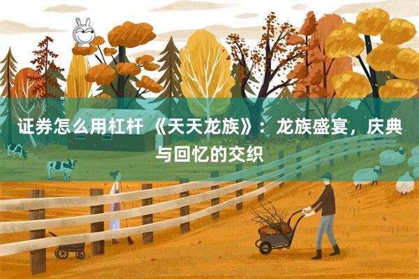 证券怎么用杠杆 《天天龙族》：龙族盛宴，庆典与回忆的交织