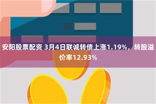 安阳股票配资 3月4日联诚转债上涨1.19%，转股溢价率12