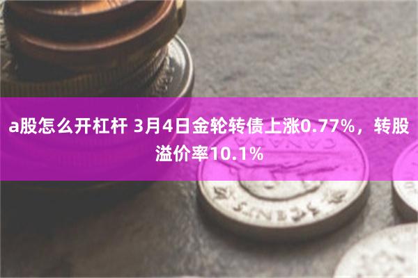 a股怎么开杠杆 3月4日金轮转债上涨0.77%，转股溢价率1