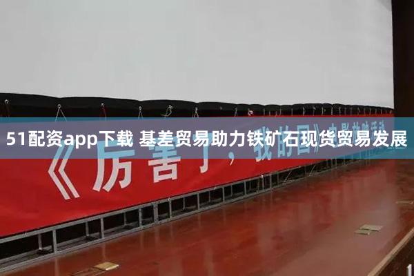 51配资app下载 基差贸易助力铁矿石现货贸易发展