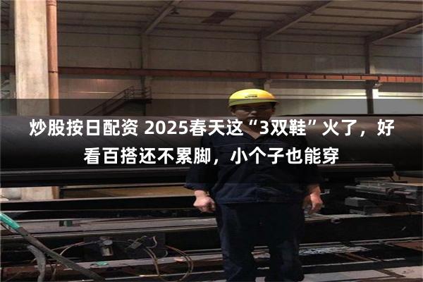 炒股按日配资 2025春天这“3双鞋”火了，好看百搭还不累脚